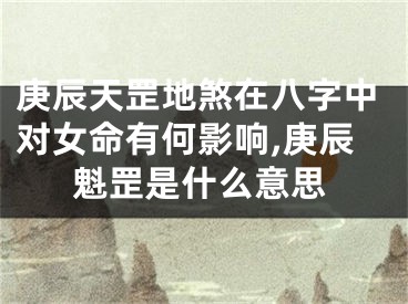 庚辰天罡地煞在八字中对女命有何影响,庚辰魁罡是什么意思