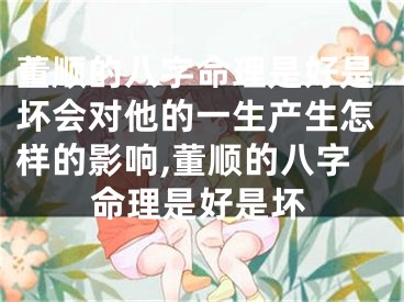 董顺的八字命理是好是坏会对他的一生产生怎样的影响,董顺的八字命理是好是坏