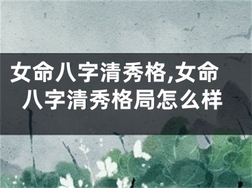 女命八字清秀格,女命八字清秀格局怎么样