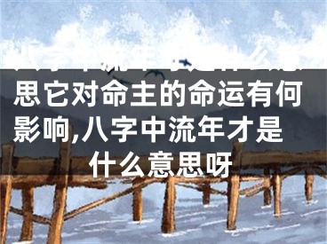 八字中流年才是什么意思它对命主的命运有何影响,八字中流年才是什么意思呀
