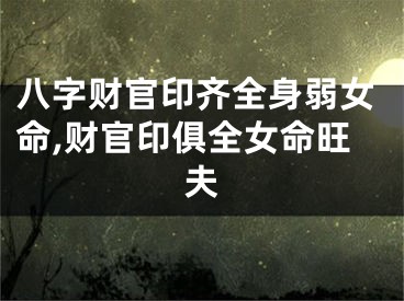八字财官印齐全身弱女命,财官印俱全女命旺夫