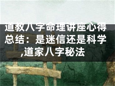 道教八字命理讲座心得总结:是迷信还是科学,道家八字秘法