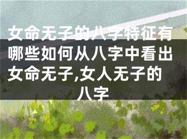 女命无子的八字特征有哪些如何从八字中看出女命无子,女人无子的八字