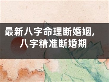 最新八字命理断婚姻,八字精准断婚期