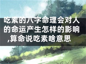 吃素的八字命理会对人的命运产生怎样的影响,算命说吃素啥意思