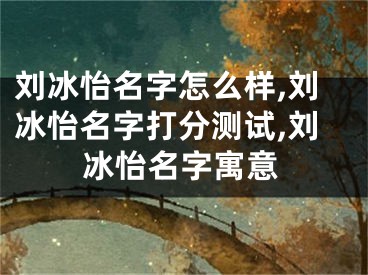 刘冰怡名字怎么样,刘冰怡名字打分测试,刘冰怡名字寓意