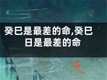 癸巳是最差的命,癸巳日是最差的命