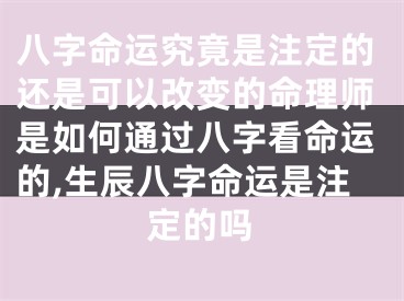 八字命运究竟是注定的还是可以改变的命理师是如何通过八字看命运的,生辰八字命运是注定的吗