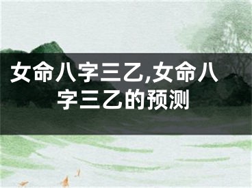 女命八字三乙,女命八字三乙的预测