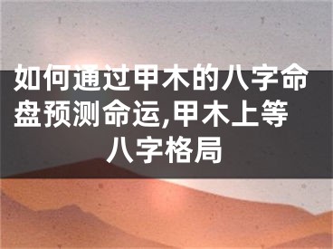 如何通过甲木的八字命盘预测命运,甲木上等八字格局