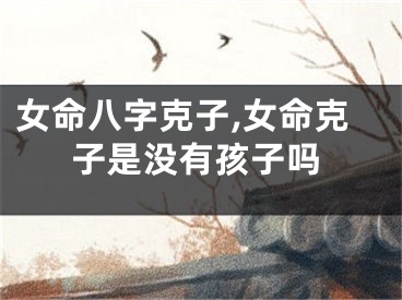 女命八字克子,女命克子是没有孩子吗