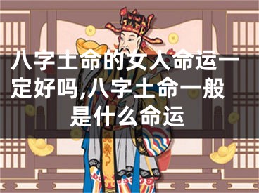 八字土命的女人命运一定好吗,八字土命一般是什么命运