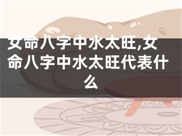 女命八字中水太旺,女命八字中水太旺代表什么