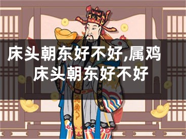 床头朝东好不好,属鸡床头朝东好不好