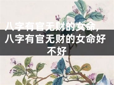 八字有官无财的女命,八字有官无财的女命好不好