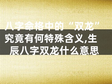 八字命格中的“双龙”究竟有何特殊含义,生辰八字双龙什么意思