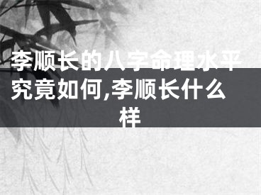 李顺长的八字命理水平究竟如何,李顺长什么样