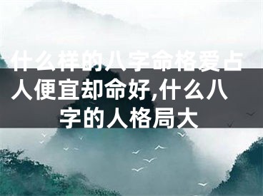 什么样的八字命格爱占人便宜却命好,什么八字的人格局大