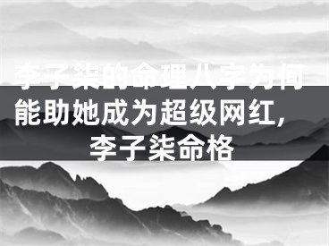 李子柒的命理八字为何能助她成为超级网红,李子柒命格