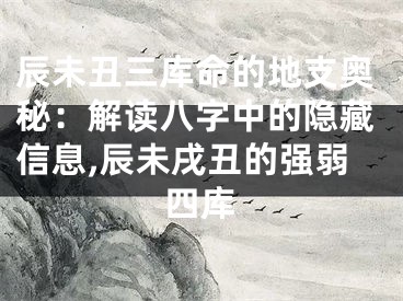 辰未丑三库命的地支奥秘：解读八字中的隐藏信息,辰未戌丑的强弱四库