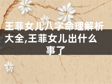 王菲女儿八字命理解析大全,王菲女儿出什么事了
