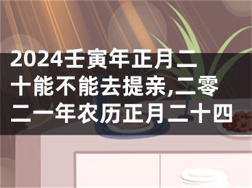 2024壬寅年正月二十能不能去提亲,二零二一年农历正月二十四