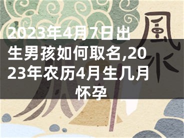 2023年4月7日出生男孩如何取名,2023年农历4月生几月怀孕