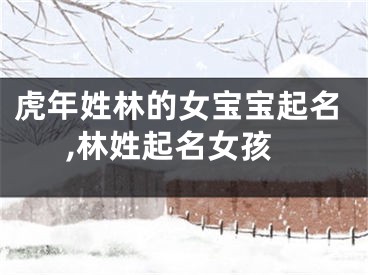 虎年姓林的女宝宝起名,林姓起名女孩