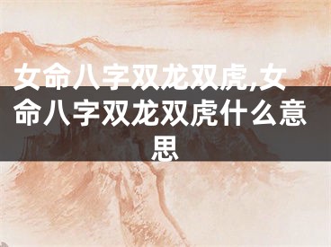 女命八字双龙双虎,女命八字双龙双虎什么意思