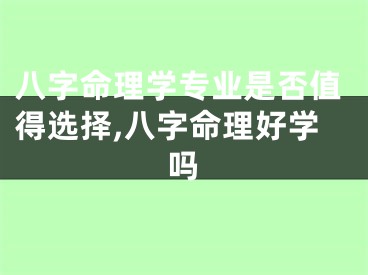 八字命理学专业是否值得选择,八字命理好学吗