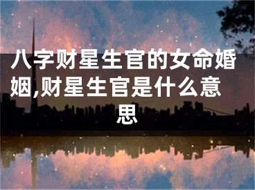 八字财星生官的女命婚姻,财星生官是什么意思