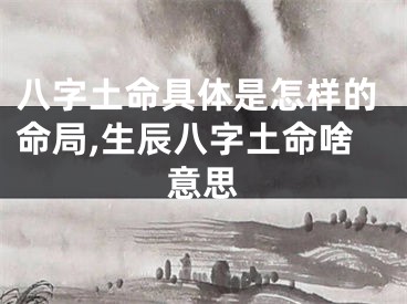 八字土命具体是怎样的命局,生辰八字土命啥意思