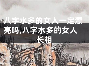 八字水多的女人一定漂亮吗,八字水多的女人长相
