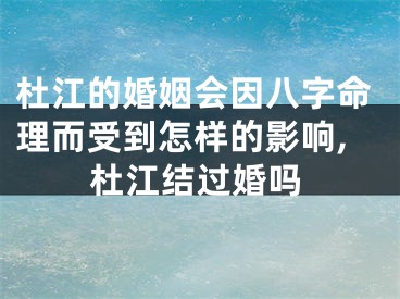 杜江的婚姻会因八字命理而受到怎样的影响,杜江结过婚吗