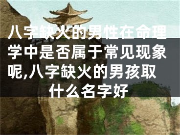八字缺火的男性在命理学中是否属于常见现象呢,八字缺火的男孩取什么名字好