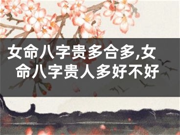 女命八字贵多合多,女命八字贵人多好不好