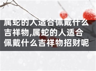 属蛇的人适合佩戴什么吉祥物,属蛇的人适合佩戴什么吉祥物招财呢