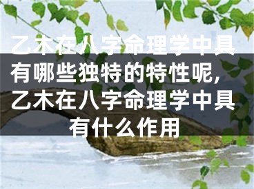 乙木在八字命理学中具有哪些独特的特性呢,乙木在八字命理学中具有什么作用