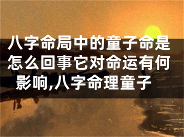 八字命局中的童子命是怎么回事它对命运有何影响,八字命理童子