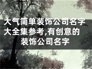 大气简单装饰公司名字大全集参考,有创意的装饰公司名字