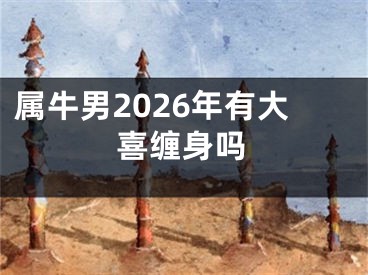 属牛男2026年有大喜缠身吗