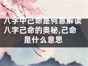 八字中己命是何意解读八字己命的奥秘,己命是什么意思