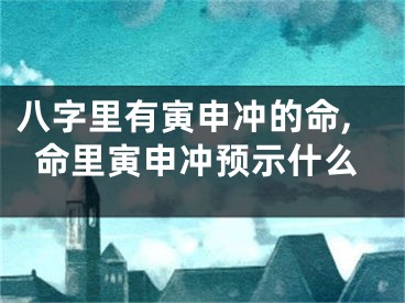 八字里有寅申冲的命,命里寅申冲预示什么