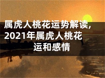 属虎人桃花运势解读,2021年属虎人桃花运和感情