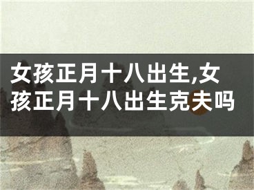 女孩正月十八出生,女孩正月十八出生克夫吗