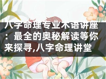 八字命理专业术语讲座：最全的奥秘解读等你来探寻,八字命理讲堂