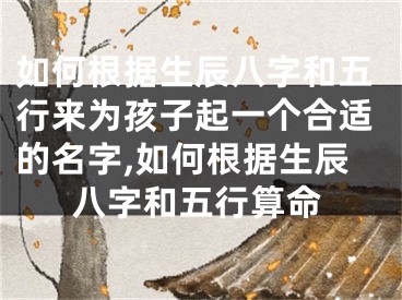 如何根据生辰八字和五行来为孩子起一个合适的名字,如何根据生辰八字和五行算命