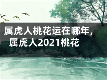 属虎人桃花运在哪年,属虎人2021桃花