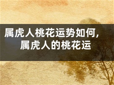 属虎人桃花运势如何,属虎人的桃花运