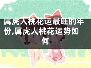 属虎人桃花运最旺的年份,属虎人桃花运势如何